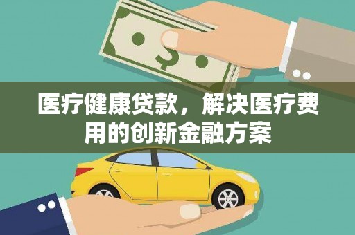锡林浩特医疗健康贷款，解决医疗费用的创新金融方案
