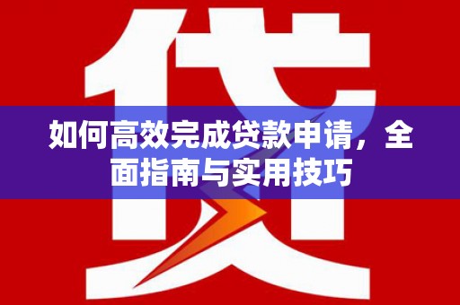 锡林浩特如何高效完成贷款申请，全面指南与实用技巧