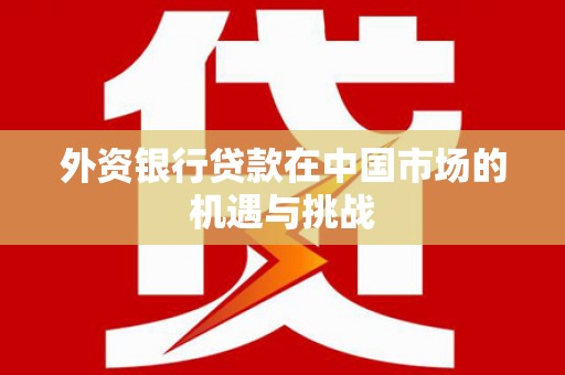 锡林浩特外资银行贷款在中国市场的机遇与挑战