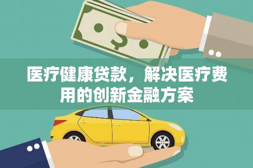 锡林浩特医疗健康贷款，解决医疗费用的创新金融方案