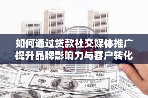 锡林浩特如何通过贷款社交媒体推广提升品牌影响力与客户转化率