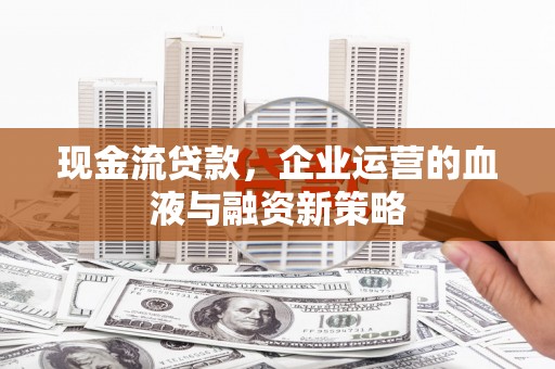 锡林浩特现金流贷款，企业运营的血液与融资新策略