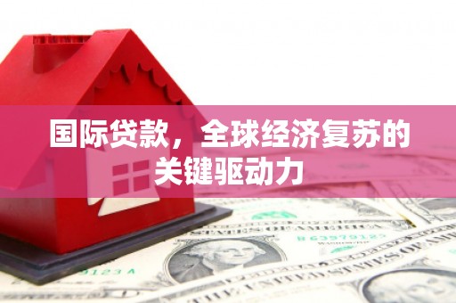锡林浩特国际贷款，全球经济复苏的关键驱动力