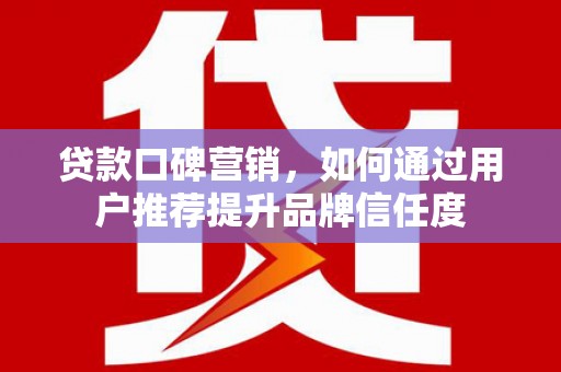 锡林浩特贷款口碑营销，如何通过用户推荐提升品牌信任度
