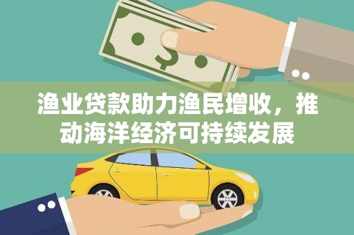 锡林浩特渔业贷款助力渔民增收，推动海洋经济可持续发展