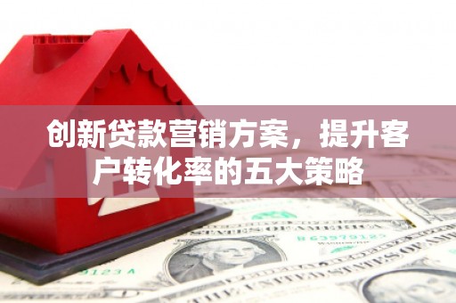 锡林浩特创新贷款营销方案，提升客户转化率的五大策略