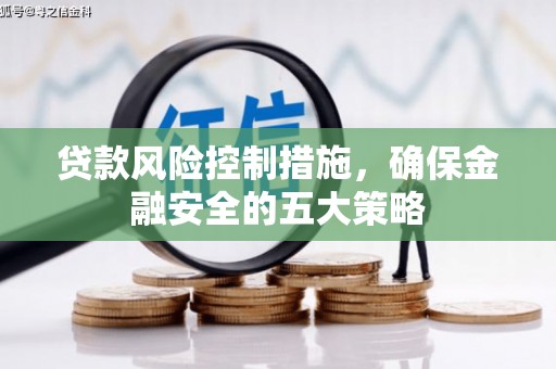锡林浩特贷款风险控制措施，确保金融安全的五大策略