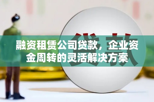 锡林浩特融资租赁公司贷款，企业资金周转的灵活解决方案
