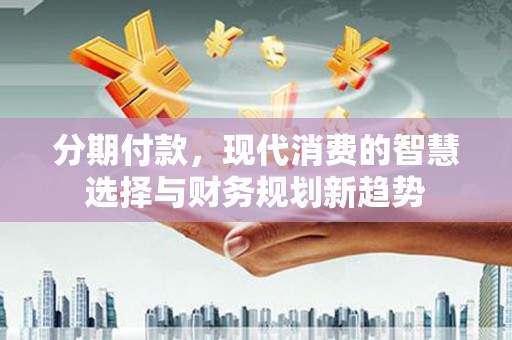 锡林浩特分期付款，现代消费的智慧选择与财务规划新趋势
