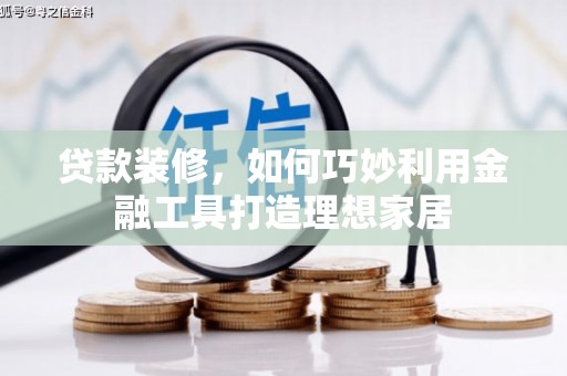 锡林浩特贷款装修，如何巧妙利用金融工具打造理想家居