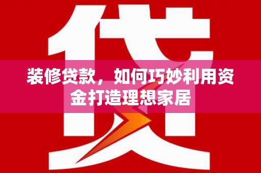 锡林浩特装修贷款，如何巧妙利用资金打造理想家居