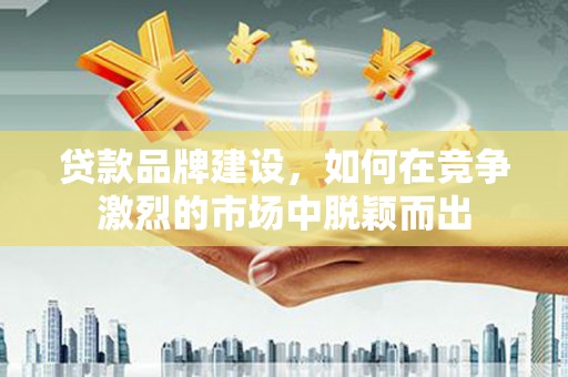 锡林浩特贷款品牌建设，如何在竞争激烈的市场中脱颖而出