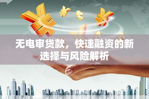 锡林浩特无电审贷款，快速融资的新选择与风险解析