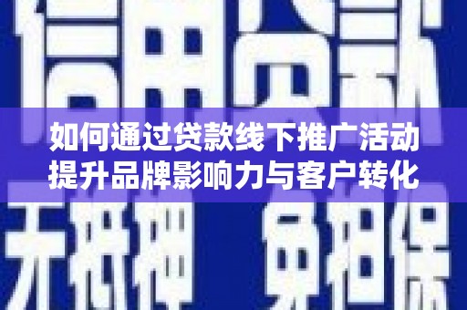 锡林浩特如何通过贷款线下推广活动提升品牌影响力与客户转化率