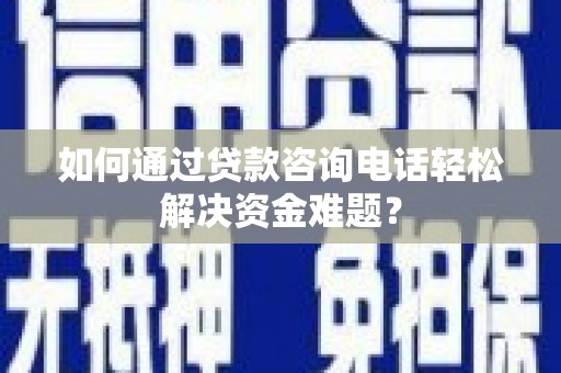 锡林浩特如何通过贷款咨询电话轻松解决资金难题？