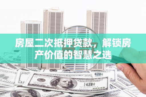 锡林浩特房屋二次抵押贷款，解锁房产价值的智慧之选
