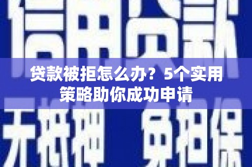 锡林浩特贷款被拒怎么办？5个实用策略助你成功申请