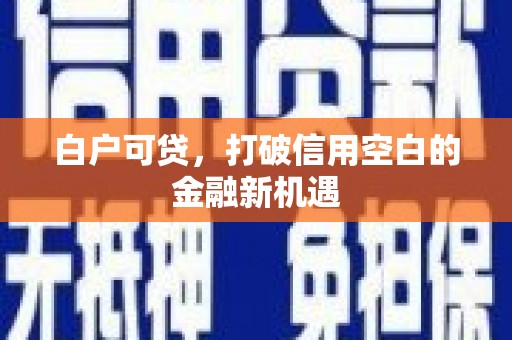 锡林浩特白户可贷，打破信用空白的金融新机遇