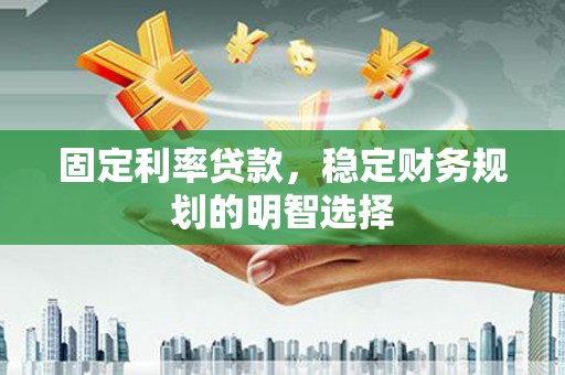 锡林浩特固定利率贷款，稳定财务规划的明智选择