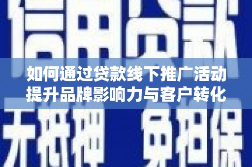 锡林浩特如何通过贷款线下推广活动提升品牌影响力与客户转化率