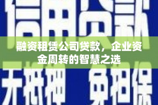 锡林浩特融资租赁公司贷款，企业资金周转的智慧之选