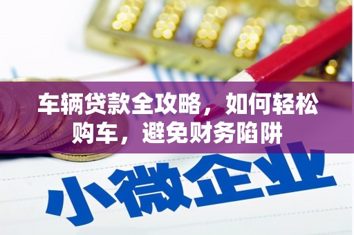 锡林浩特车辆贷款全攻略，如何轻松购车，避免财务陷阱