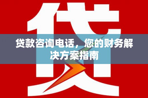 锡林浩特贷款咨询电话，您的财务解决方案指南