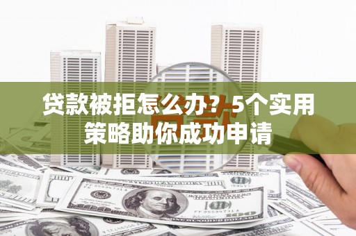 锡林浩特贷款被拒怎么办？5个实用策略助你成功申请