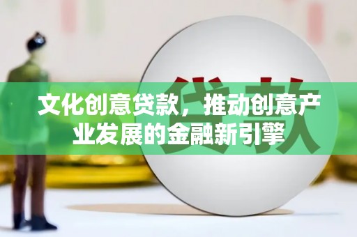 锡林浩特文化创意贷款，推动创意产业发展的金融新引擎