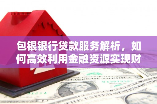 锡林浩特包银银行贷款服务解析，如何高效利用金融资源实现财富增长