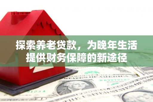锡林浩特探索养老贷款，为晚年生活提供财务保障的新途径
