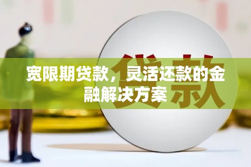 锡林浩特宽限期贷款，灵活还款的金融解决方案