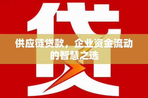 锡林浩特供应链贷款，企业资金流动的智慧之选