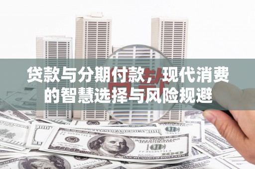锡林浩特贷款与分期付款，现代消费的智慧选择与风险规避