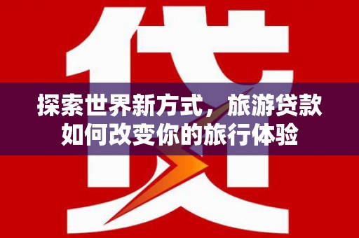 锡林浩特探索世界新方式，旅游贷款如何改变你的旅行体验