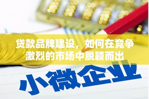 锡林浩特贷款品牌建设，如何在竞争激烈的市场中脱颖而出