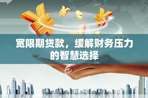 锡林浩特宽限期贷款，缓解财务压力的智慧选择