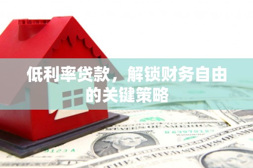 锡林浩特低利率贷款，解锁财务自由的关键策略
