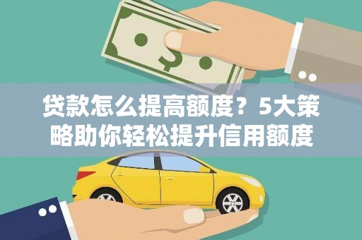 锡林浩特贷款怎么提高额度？5大策略助你轻松提升信用额度