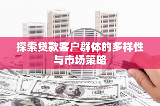 锡林浩特探索贷款客户群体的多样性与市场策略