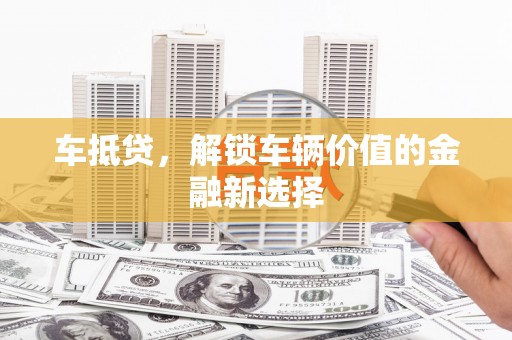 锡林浩特车抵贷，解锁车辆价值的金融新选择