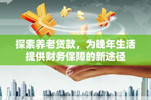 锡林浩特探索养老贷款，为晚年生活提供财务保障的新途径