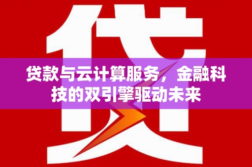 锡林浩特贷款与云计算服务，金融科技的双引擎驱动未来