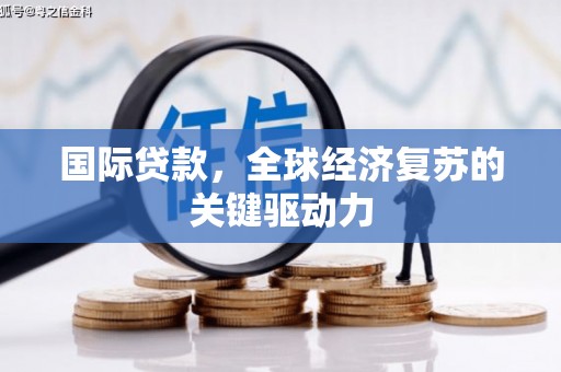 锡林浩特国际贷款，全球经济复苏的关键驱动力