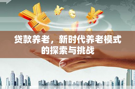 锡林浩特贷款养老，新时代养老模式的探索与挑战
