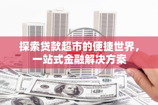 锡林浩特探索贷款超市的便捷世界，一站式金融解决方案