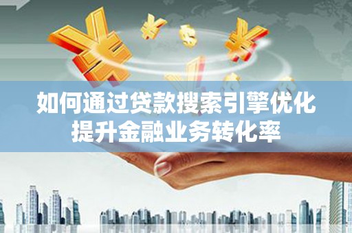 锡林浩特如何通过贷款搜索引擎优化提升金融业务转化率