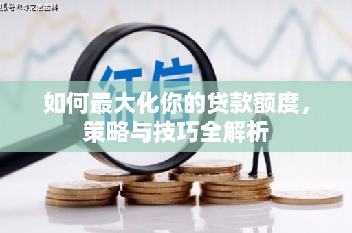 锡林浩特如何最大化你的贷款额度，策略与技巧全解析