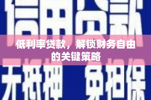 锡林浩特低利率贷款，解锁财务自由的关键策略