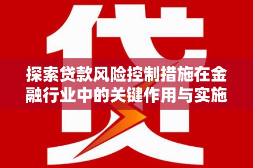 锡林浩特探索贷款风险控制措施在金融行业中的关键作用与实施策略